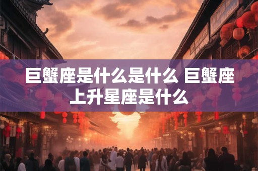 巨蟹座是什么是什么 巨蟹座上升星座是什么