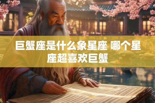 巨蟹座是什么象星座 哪个星座超喜欢巨蟹