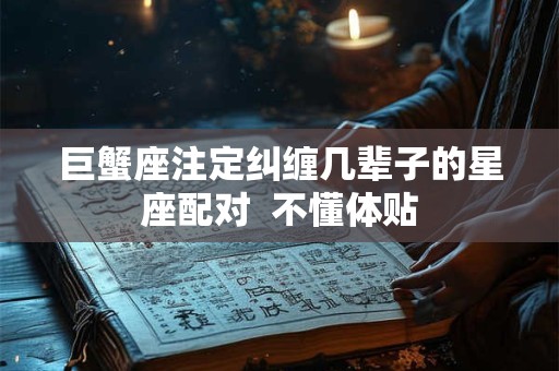 巨蟹座注定纠缠几辈子的星座配对  不懂体贴