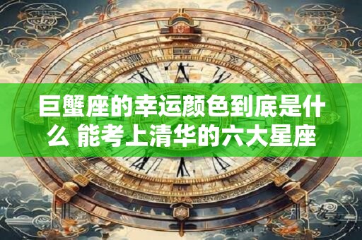 巨蟹座的幸运颜色到底是什么 能考上清华的六大星座