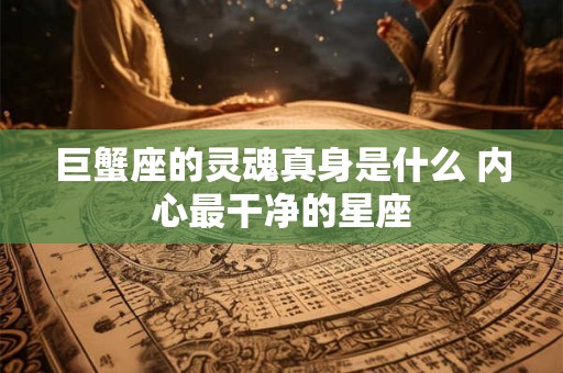 巨蟹座的灵魂真身是什么 内心最干净的星座