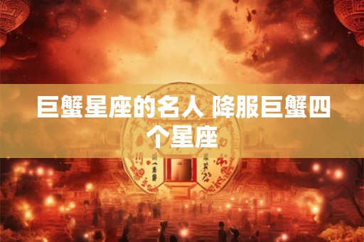 巨蟹星座的名人 降服巨蟹四个星座