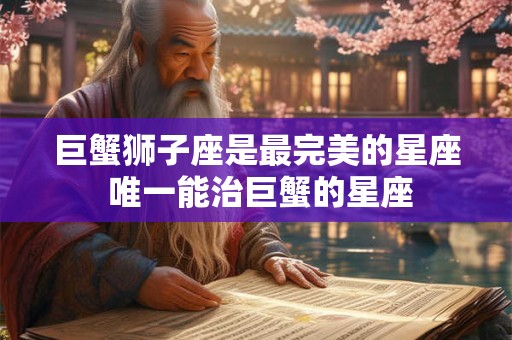 巨蟹狮子座是最完美的星座 唯一能治巨蟹的星座
