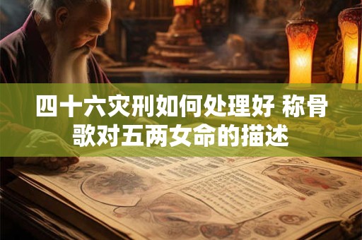 四十六灾刑如何处理好 称骨歌对五两女命的描述