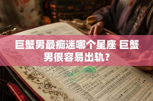 巨蟹男最痴迷哪个星座 巨蟹男很容易出轨？