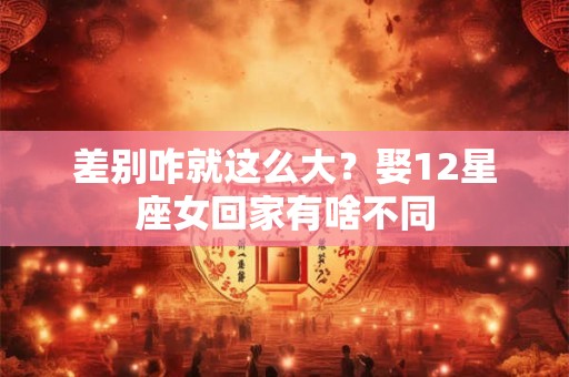 差别咋就这么大？娶12星座女回家有啥不同