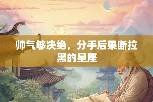 帅气够决绝，分手后果断拉黑的星座