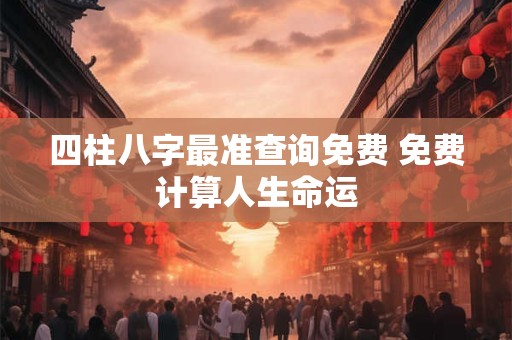 四柱八字最准查询免费 免费计算人生命运