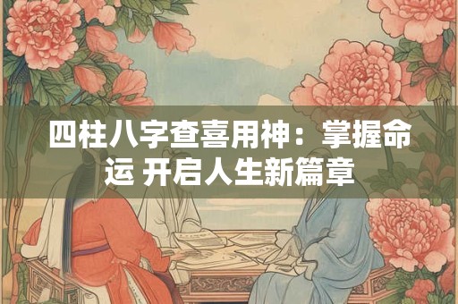 四柱八字查喜用神：掌握命运 开启人生新篇章