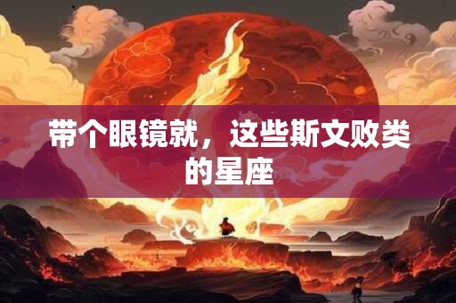 带个眼镜就，这些斯文败类的星座