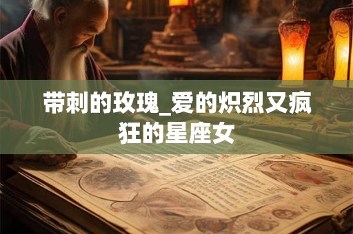 带刺的玫瑰_爱的炽烈又疯狂的星座女