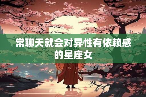 常聊天就会对异性有依赖感的星座女