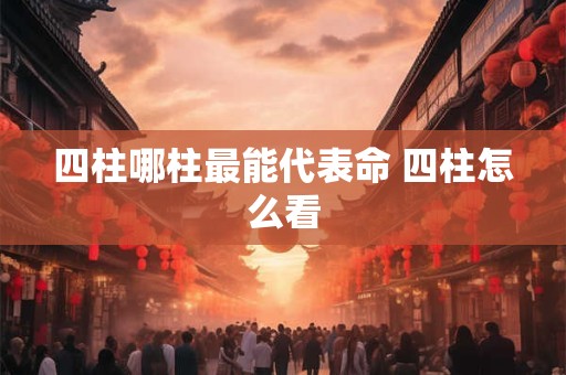 四柱哪柱最能代表命 四柱怎么看