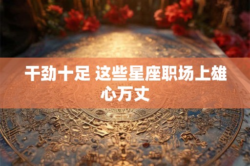 详细阅读:干劲十足 这些星座职场上雄心万丈 干劲十足 这些星座职场上雄心万丈