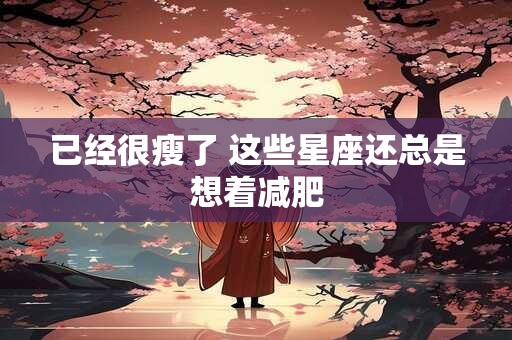 已经很瘦了 这些星座还总是想着减肥