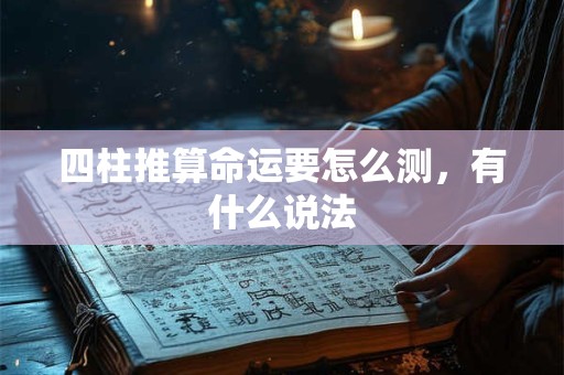 四柱推算命运要怎么测，有什么说法