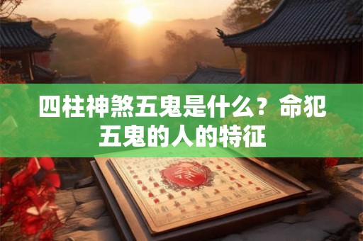 四柱神煞五鬼是什么？命犯五鬼的人的特征