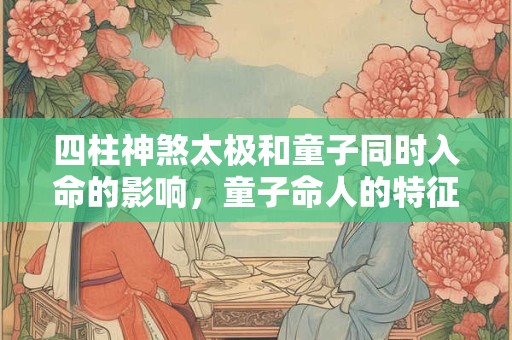 四柱神煞太极和童子同时入命的影响，童子命人的特征