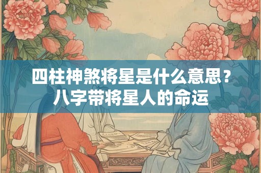 四柱神煞将星是什么意思？八字带将星人的命运