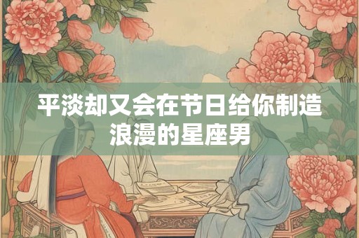 平淡却又会在节日给你制造浪漫的星座男