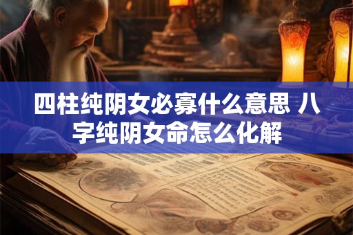 四柱纯阴女必寡什么意思 八字纯阴女命怎么化解