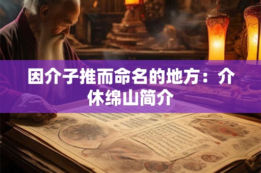 因介子推而命名的地方：介休绵山简介