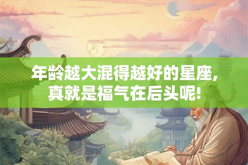 年龄越大混得越好的星座,真就是福气在后头呢!