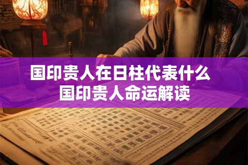 国印贵人在日柱代表什么  国印贵人命运解读
