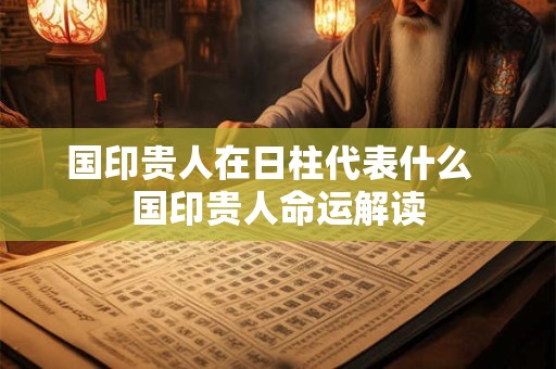 国印贵人在日柱代表什么  国印贵人命运解读