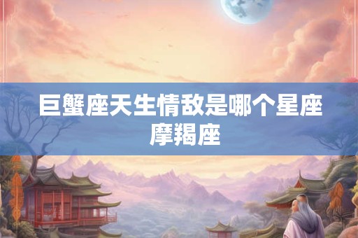 巨蟹座天生情敌是哪个星座  摩羯座