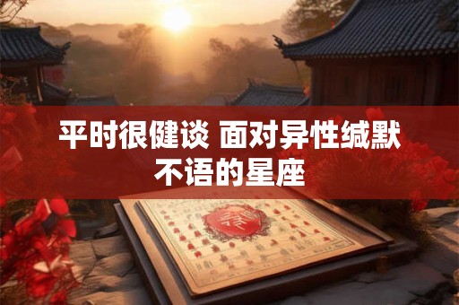 平时很健谈 面对异性缄默不语的星座