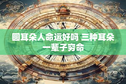 圆耳朵人命运好吗 三种耳朵一辈子穷命