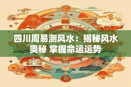 四川周易测风水：揭秘风水奥秘 掌握命运运势