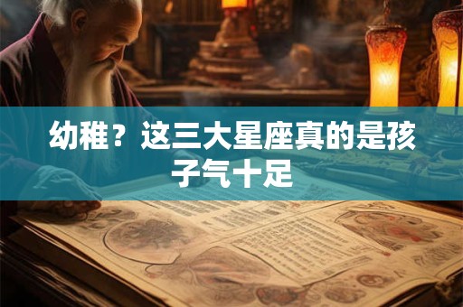 幼稚？这三大星座真的是孩子气十足