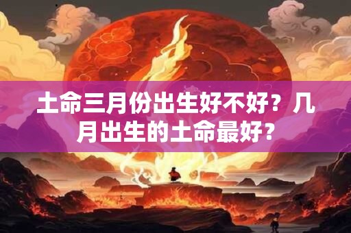 土命三月份出生好不好？几月出生的土命最好？