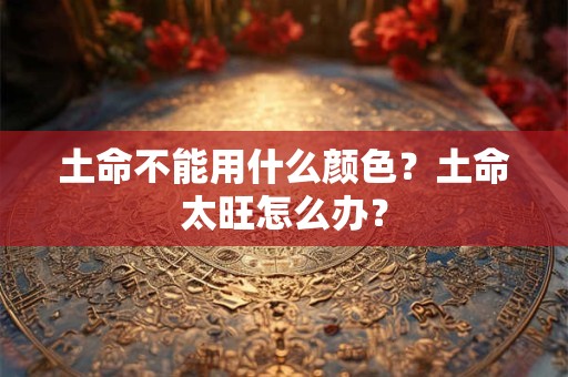 土命不能用什么颜色？土命太旺怎么办？