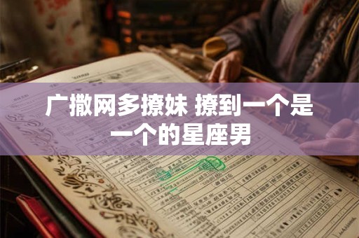 广撒网多撩妹 撩到一个是一个的星座男