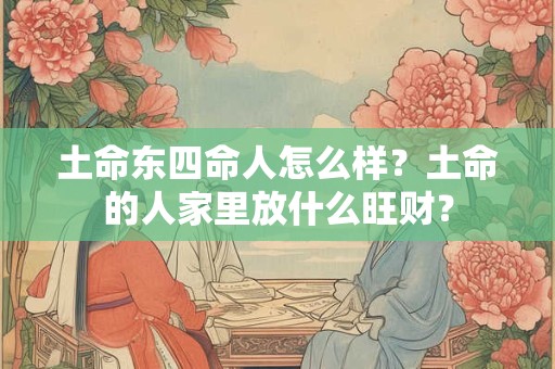 土命东四命人怎么样？土命的人家里放什么旺财？