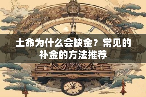 土命为什么会缺金？常见的补金的方法推荐