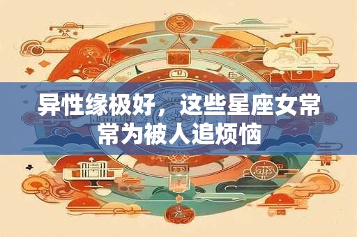 异性缘极好，这些星座女常常为被人追烦恼