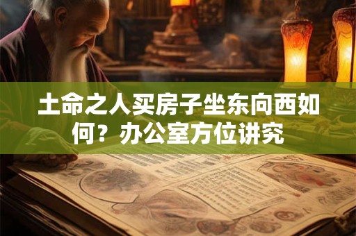 土命之人买房子坐东向西如何？办公室方位讲究