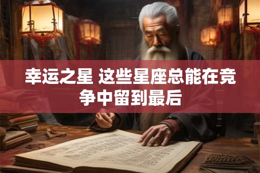 幸运之星 这些星座总能在竞争中留到最后