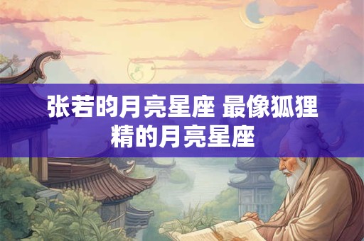 张若昀月亮星座 最像狐狸精的月亮星座