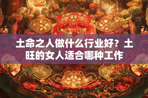 土命之人做什么行业好？土旺的女人适合哪种工作