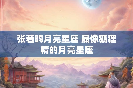 张若昀月亮星座 最像狐狸精的月亮星座