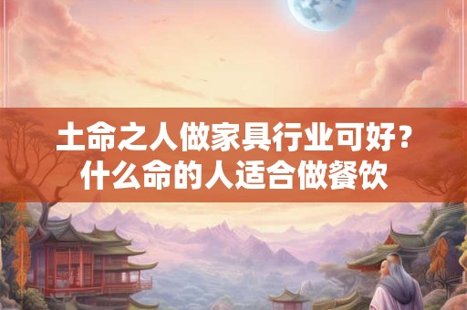 土命之人做家具行业可好？什么命的人适合做餐饮