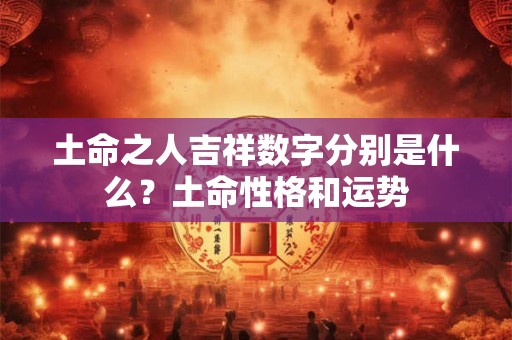土命之人吉祥数字分别是什么？土命性格和运势