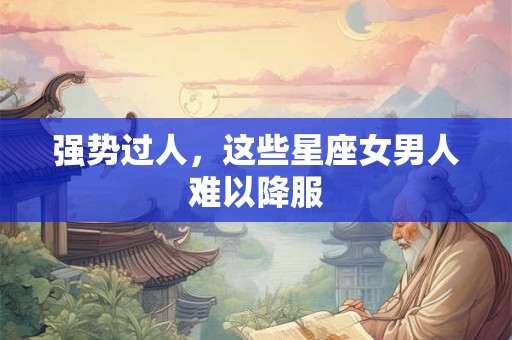强势过人，这些星座女男人难以降服