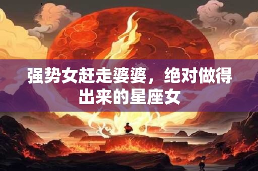 强势女赶走婆婆，绝对做得出来的星座女