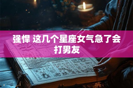 强悍 这几个星座女气急了会打男友